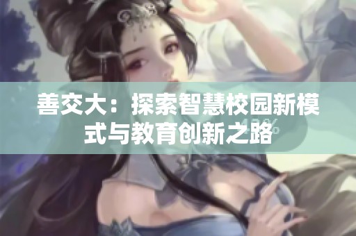 善交大：探索智慧校园新模式与教育创新之路