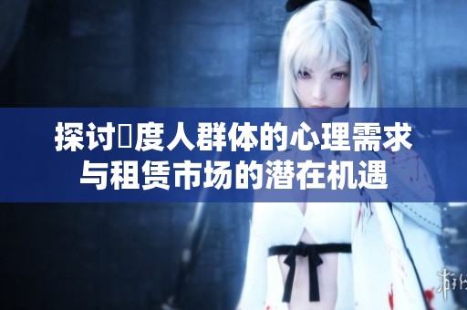 探讨卬度人群体的心理需求与租赁市场的潜在机遇
