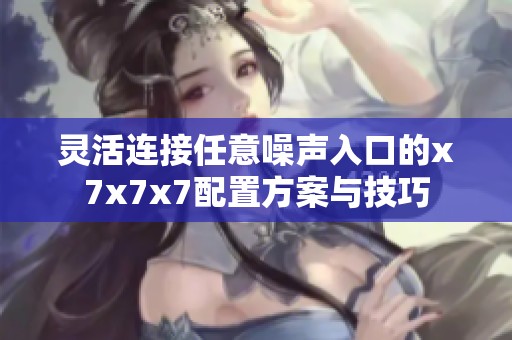 灵活连接任意噪声入口的x7x7x7配置方案与技巧