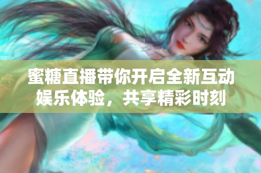 蜜糖直播带你开启全新互动娱乐体验，共享精彩时刻