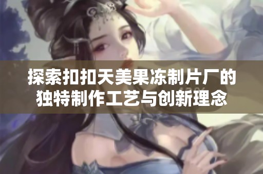 探索扣扣天美果冻制片厂的独特制作工艺与创新理念