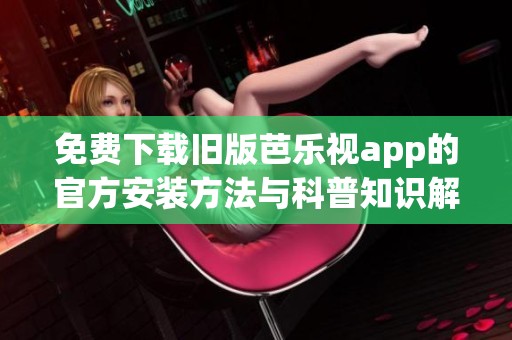 免费下载旧版芭乐视app的官方安装方法与科普知识解析