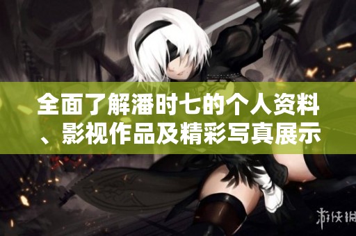全面了解潘时七的个人资料、影视作品及精彩写真展示