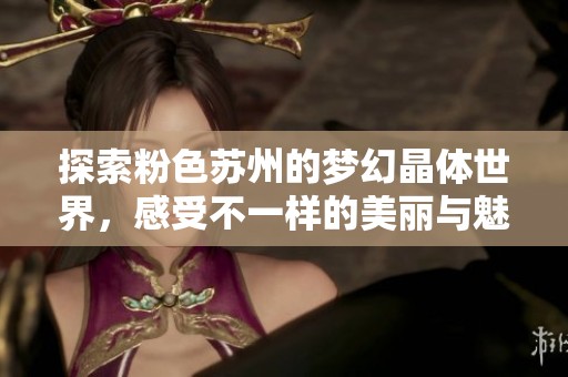 探索粉色苏州的梦幻晶体世界，感受不一样的美丽与魅力