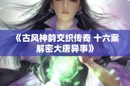 《古风神韵交织传奇 十六案解密大唐异事》