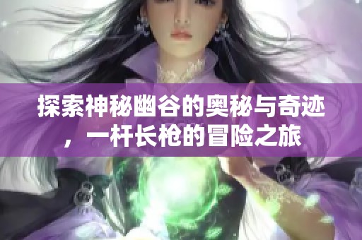探索神秘幽谷的奥秘与奇迹，一杆长枪的冒险之旅