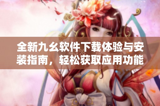 全新九幺软件下载体验与安装指南，轻松获取应用功能