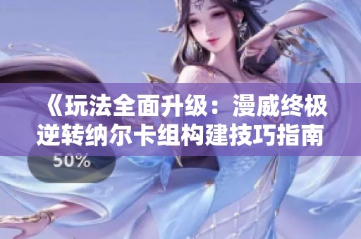 《玩法全面升级：漫威终极逆转纳尔卡组构建技巧指南》
