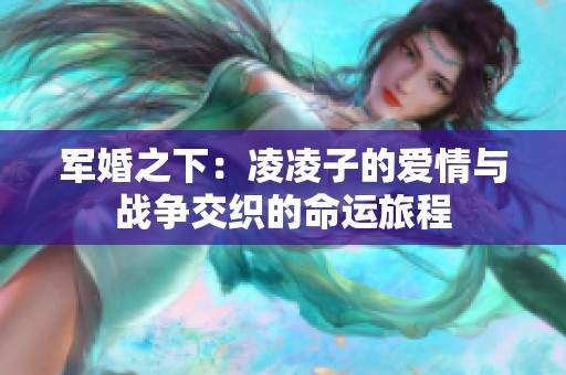 军婚之下：凌凌子的爱情与战争交织的命运旅程