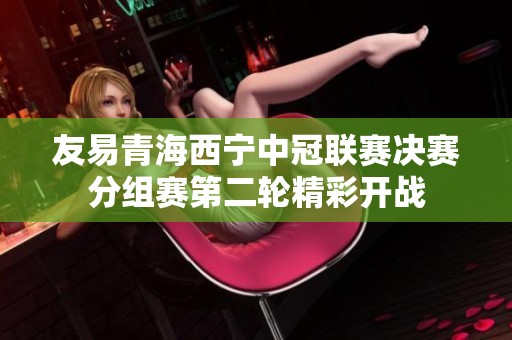 友易青海西宁中冠联赛决赛分组赛第二轮精彩开战