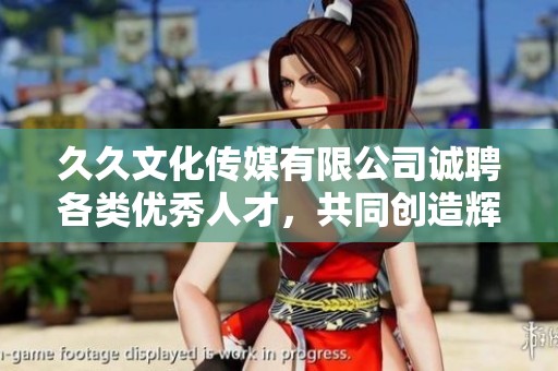 久久文化传媒有限公司诚聘各类优秀人才，共同创造辉煌未来