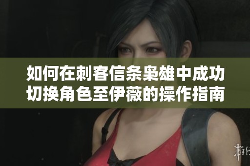 如何在刺客信条枭雄中成功切换角色至伊薇的操作指南