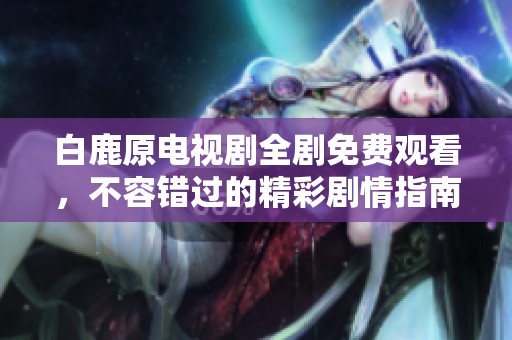 白鹿原电视剧全剧免费观看，不容错过的精彩剧情指南