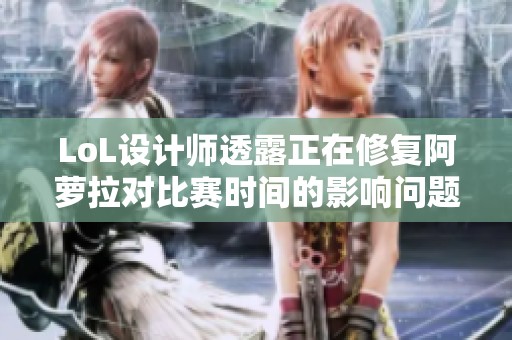 LoL设计师透露正在修复阿萝拉对比赛时间的影响问题