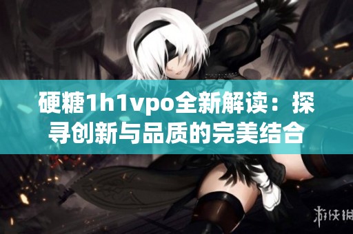 硬糖1h1vpo全新解读：探寻创新与品质的完美结合
