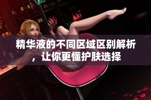精华液的不同区域区别解析，让你更懂护肤选择