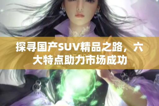 探寻国产SUV精品之路，六大特点助力市场成功