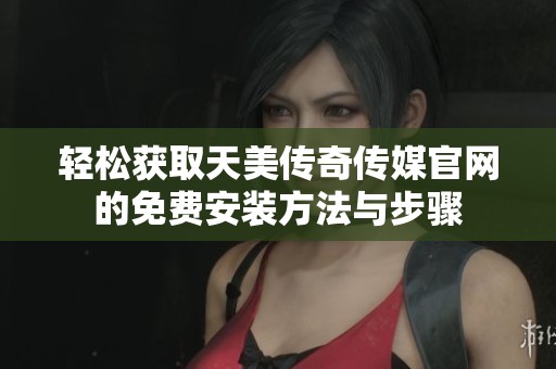 轻松获取天美传奇传媒官网的免费安装方法与步骤