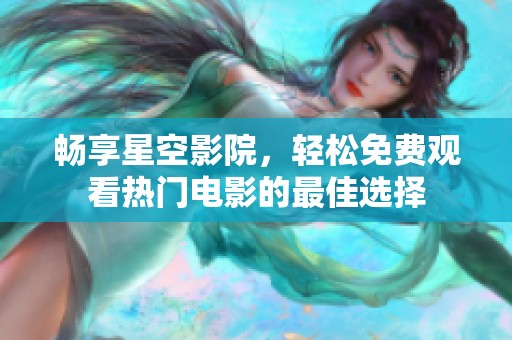 畅享星空影院，轻松免费观看热门电影的最佳选择