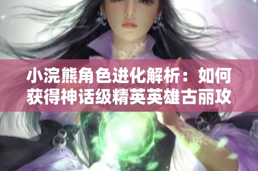 小浣熊角色进化解析：如何获得神话级精英英雄古丽攻略