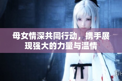 母女情深共同行动，携手展现强大的力量与温情