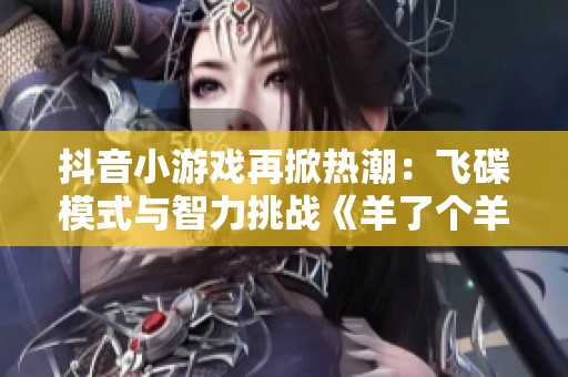 抖音小游戏再掀热潮：飞碟模式与智力挑战《羊了个羊》重磅回归