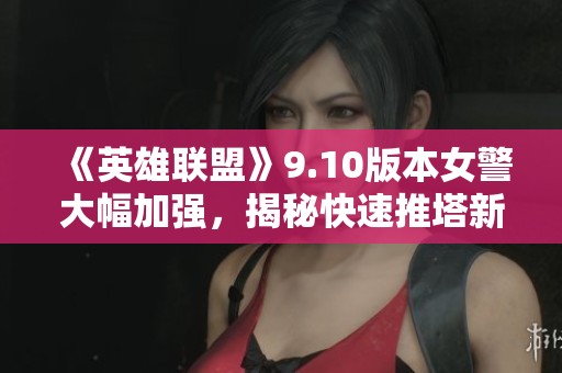 《英雄联盟》9.10版本女警大幅加强，揭秘快速推塔新打法！