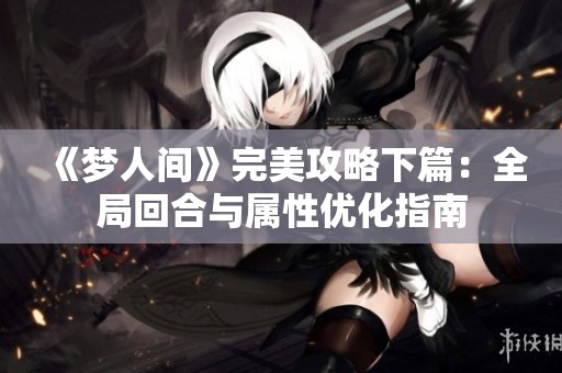 《梦人间》完美攻略下篇：全局回合与属性优化指南
