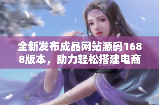 全新发布成品网站源码1688版本，助力轻松搭建电商平台