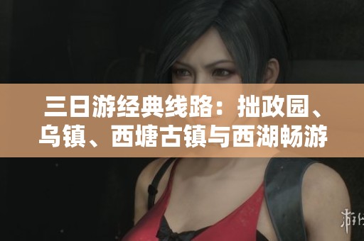 三日游经典线路：拙政园、乌镇、西塘古镇与西湖畅游攻略