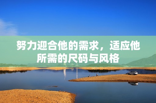 努力迎合他的需求，适应他所需的尺码与风格