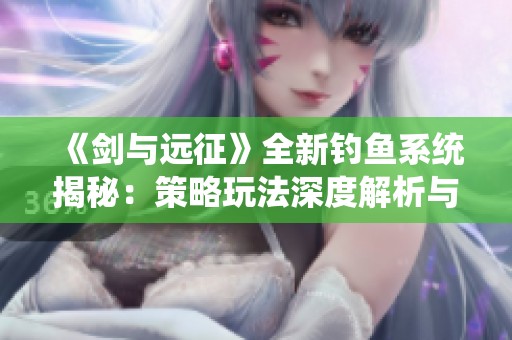 《剑与远征》全新钓鱼系统揭秘：策略玩法深度解析与攻略分享