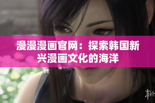 漫漫漫画官网：探索韩国新兴漫画文化的海洋