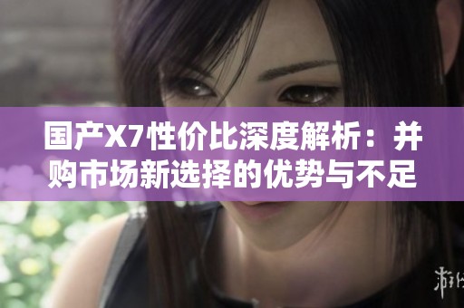 国产X7性价比深度解析：并购市场新选择的优势与不足