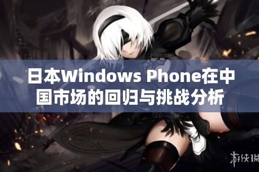日本Windows Phone在中国市场的回归与挑战分析