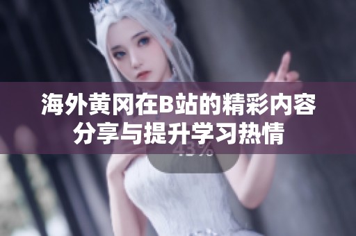 海外黄冈在B站的精彩内容分享与提升学习热情