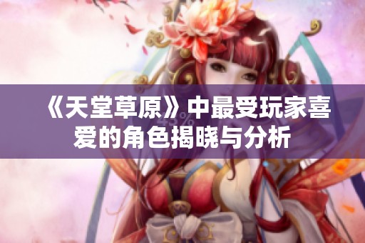 《天堂草原》中最受玩家喜爱的角色揭晓与分析