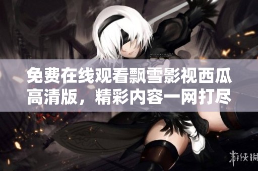 免费在线观看飘雪影视西瓜高清版，精彩内容一网打尽