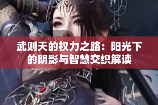 武则天的权力之路：阳光下的阴影与智慧交织解读