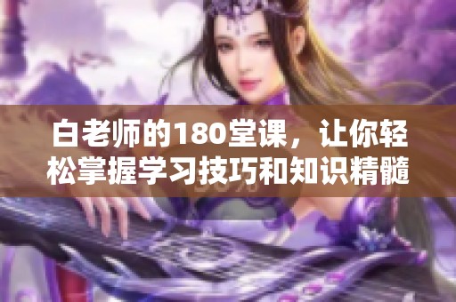 白老师的180堂课，让你轻松掌握学习技巧和知识精髓