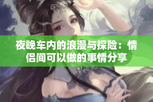 夜晚车内的浪漫与探险：情侣间可以做的事情分享