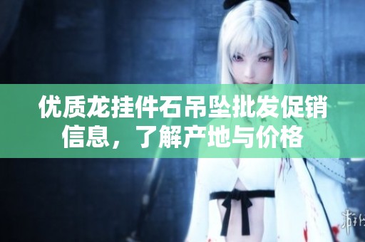 优质龙挂件石吊坠批发促销信息，了解产地与价格