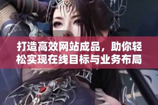 打造高效网站成品，助你轻松实现在线目标与业务布局