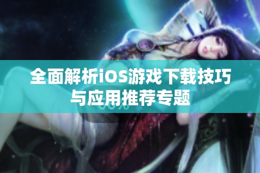 全面解析iOS游戏下载技巧与应用推荐专题