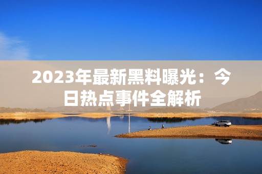 2023年最新黑料曝光：今日热点事件全解析