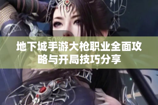 地下城手游大枪职业全面攻略与开局技巧分享
