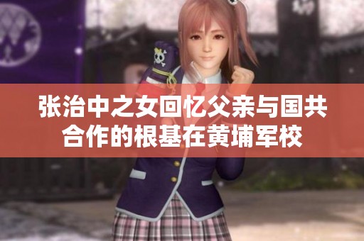 张治中之女回忆父亲与国共合作的根基在黄埔军校