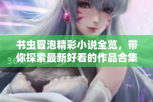 书虫冒泡精彩小说全览，带你探索最新好看的作品合集
