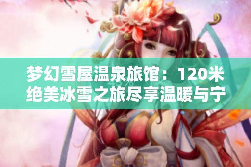 梦幻雪屋温泉旅馆：120米绝美冰雪之旅尽享温暖与宁静