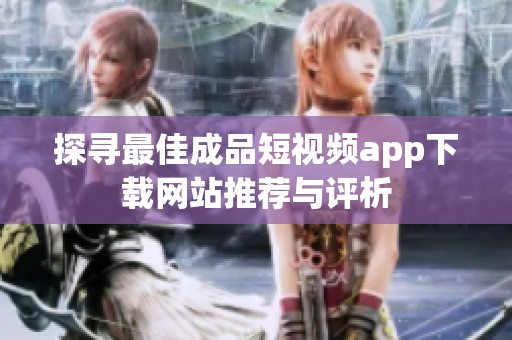 探寻最佳成品短视频app下载网站推荐与评析